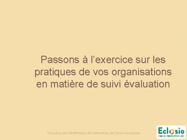 Passons à l’exercice sur les pratiques de vos organisations en matière de suivi évaluation Passons à l’exercice sur les pratiques de vos organisations en matière de suivi évaluation
