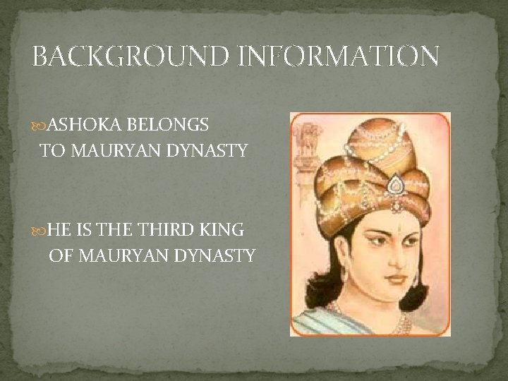 BACKGROUND INFORMATION ASHOKA BELONGS TO MAURYAN DYNASTY HE IS THE THIRD KING OF MAURYAN