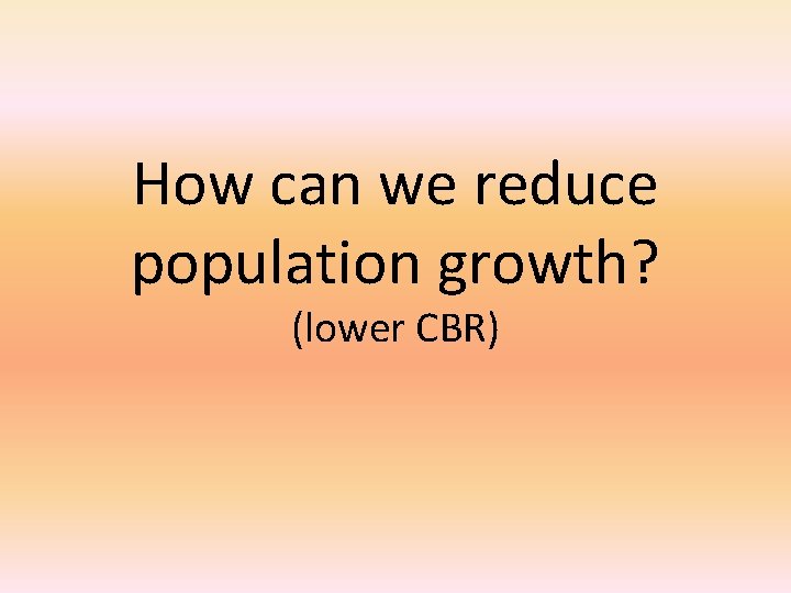 How can we reduce population growth? (lower CBR) 