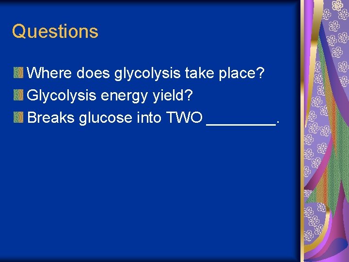 Questions Where does glycolysis take place? Glycolysis energy yield? Breaks glucose into TWO ____.