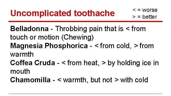 Uncomplicated toothache < = worse > = better Belladonna - Throbbing pain that is