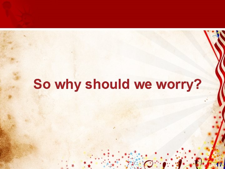 So why should we worry? 17  So why should we worry? 17