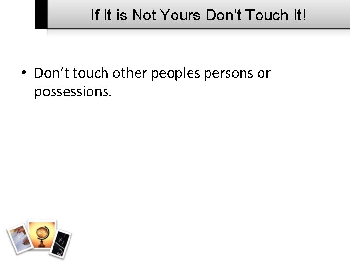 If It is Not Yours Don’t Touch It! • Don’t touch other peoples persons