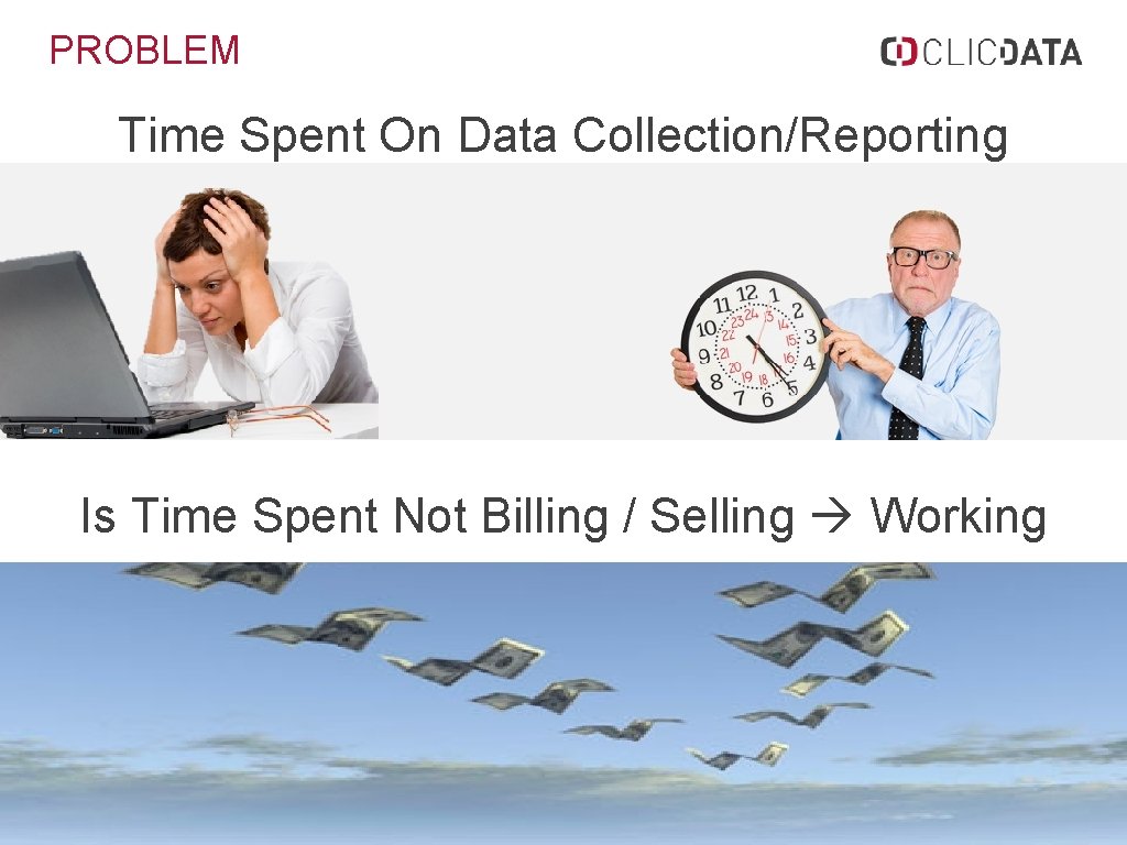 PROBLEM Time Spent On Data Collection/Reporting Is Time Spent Not Billing / Selling Working