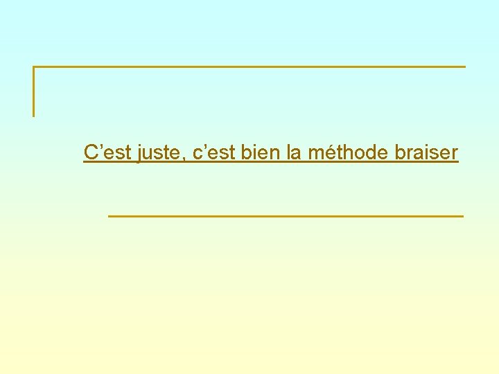 C’est juste, c’est bien la méthode braiser 