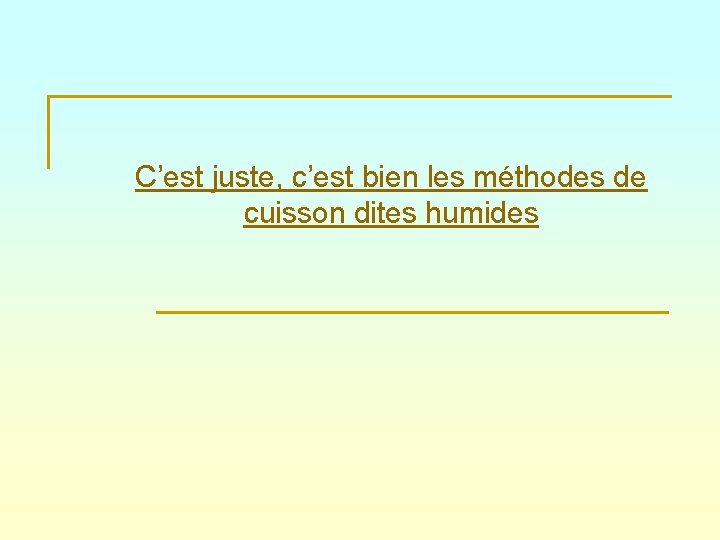C’est juste, c’est bien les méthodes de cuisson dites humides 