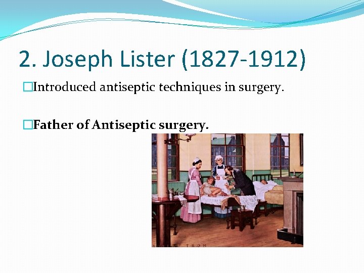 2. Joseph Lister (1827 -1912) �Introduced antiseptic techniques in surgery. �Father of Antiseptic surgery.