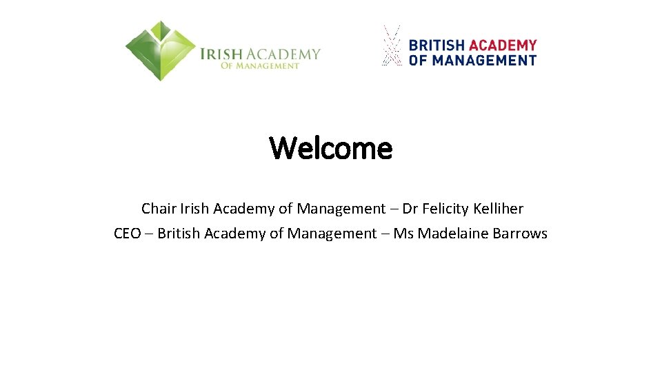 Welcome Chair Irish Academy of Management – Dr Felicity Kelliher CEO – British Academy