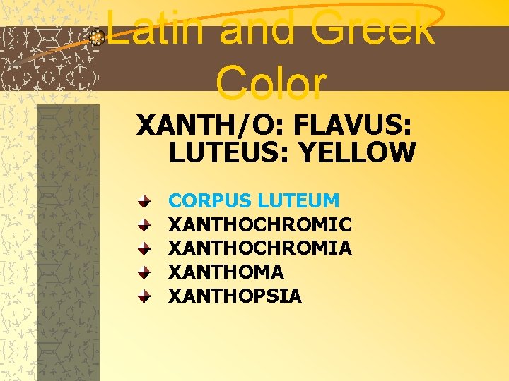 Latin and Greek Color XANTH/O: FLAVUS: LUTEUS: YELLOW CORPUS LUTEUM XANTHOCHROMIC XANTHOCHROMIA XANTHOMA XANTHOPSIA