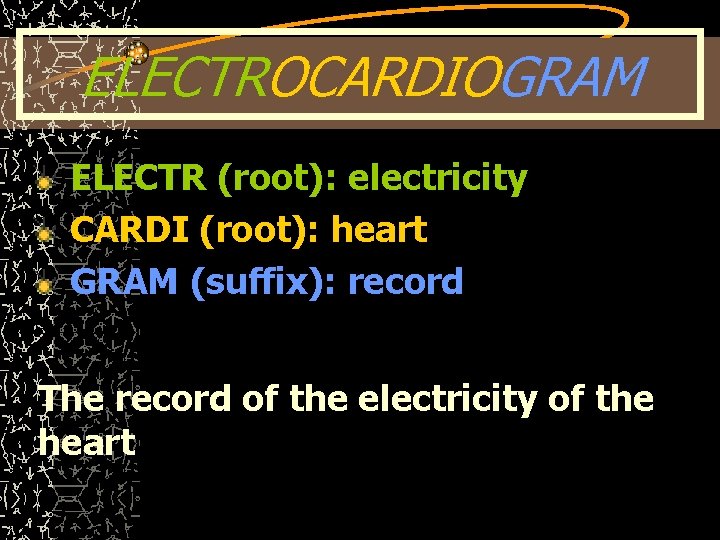 ELECTROCARDIOGRAM ELECTR (root): electricity CARDI (root): heart GRAM (suffix): record The record of the