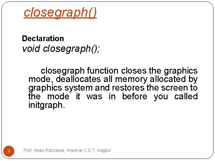 closegraph() Declaration void closegraph(); closegraph function closes the graphics mode, deallocates all memory allocated