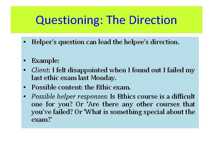 Questioning: The Direction • Helper’s question can lead the helpee’s direction. • Example: •
