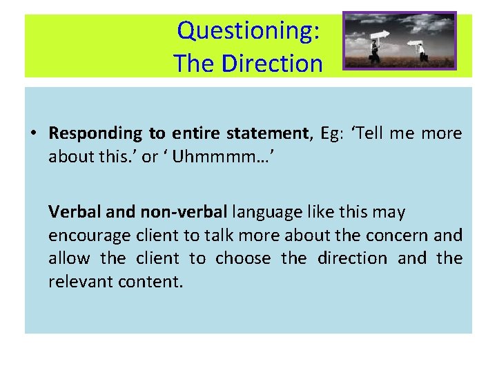 Questioning: The Direction • Responding to entire statement, Eg: ‘Tell me more about this.