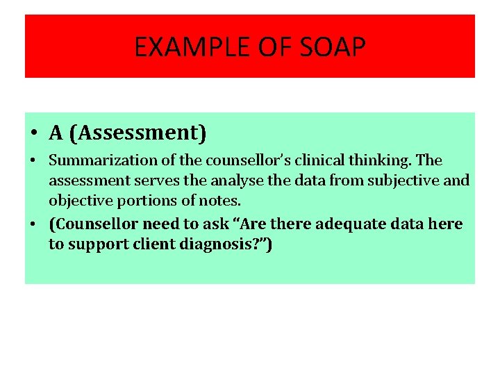 EXAMPLE OF SOAP • A (Assessment) • Summarization of the counsellor’s clinical thinking. The