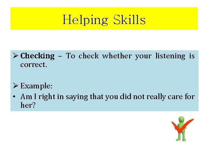 Helping Skills Ø Checking – To check whether your listening is correct. Ø Example: