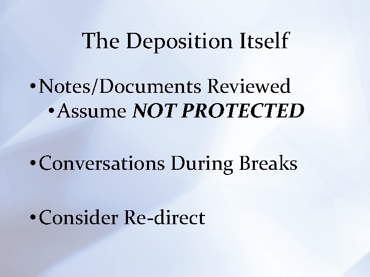 The Deposition Itself • Notes/Documents Reviewed • Assume NOT PROTECTED • Conversations During Breaks