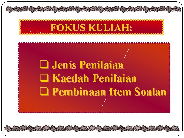 FOKUS KULIAH: q Jenis Penilaian q Kaedah Penilaian q Pembinaan Item Soalan 