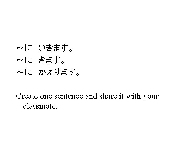 ～に　いきます。 ～に　かえります。 Create one sentence and share it with your classmate. 