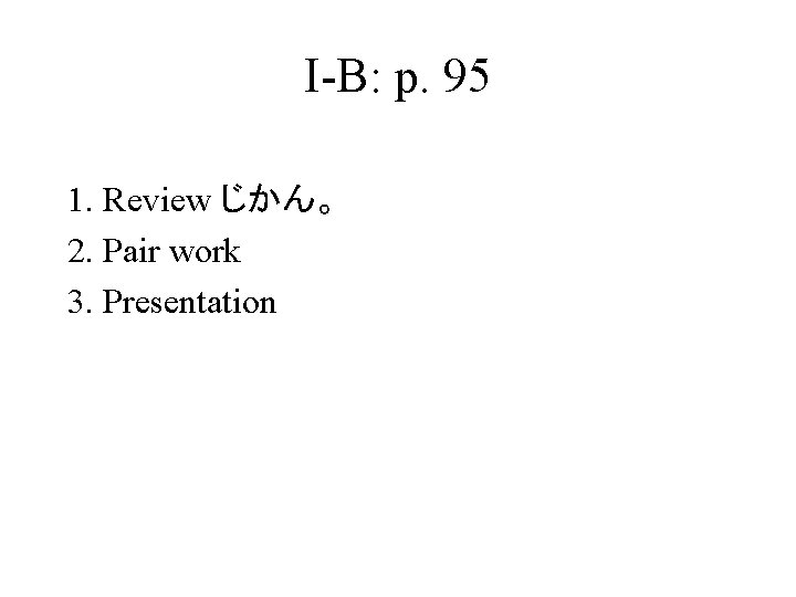 I-B: p. 95 1. Review じかん。 2. Pair work 3. Presentation 