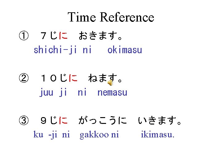 Time Reference ①　７じに　おきます。 shichi-ji ni okimasu ②　１０じに　ねます。 juu ji ni nemasu ③　９じに　がっこうに　いきます。 ku -ji