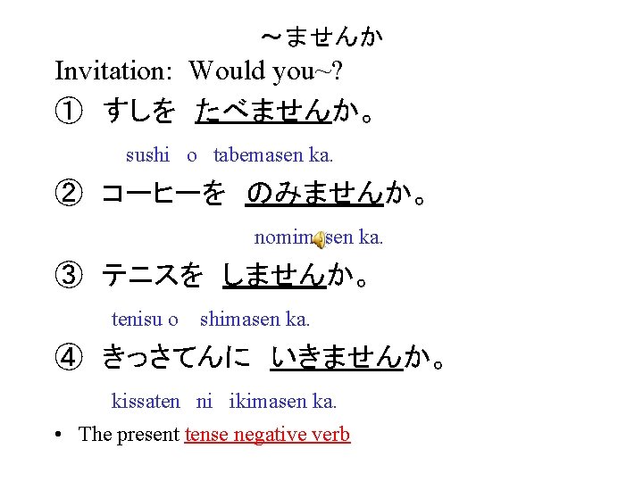 ～ませんか Invitation: Would you~? ①　すしを　たべませんか。 sushi o tabemasen ka. ②　コーヒーを　のみませんか。 nomimasen ka. ③　テニスを　しませんか。 tenisu