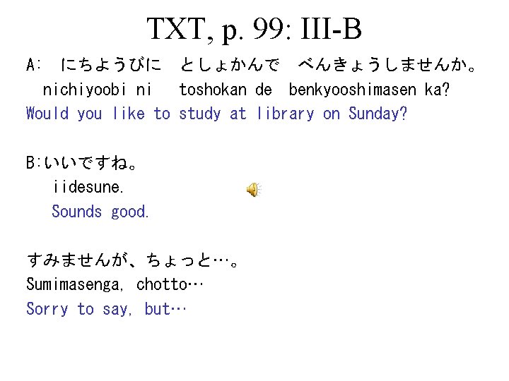 TXT, p. 99: III-B A: 　にちようびに　としょかんで　べんきょうしませんか。 nichiyoobi ni toshokan de benkyooshimasen ka? Would you