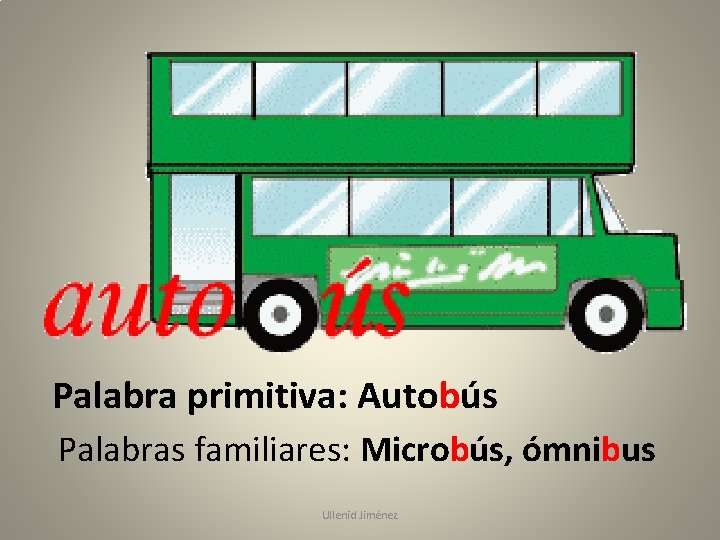 Palabra primitiva: Autobús Palabras familiares: Microbús, ómnibus Ullenid Jiménez 