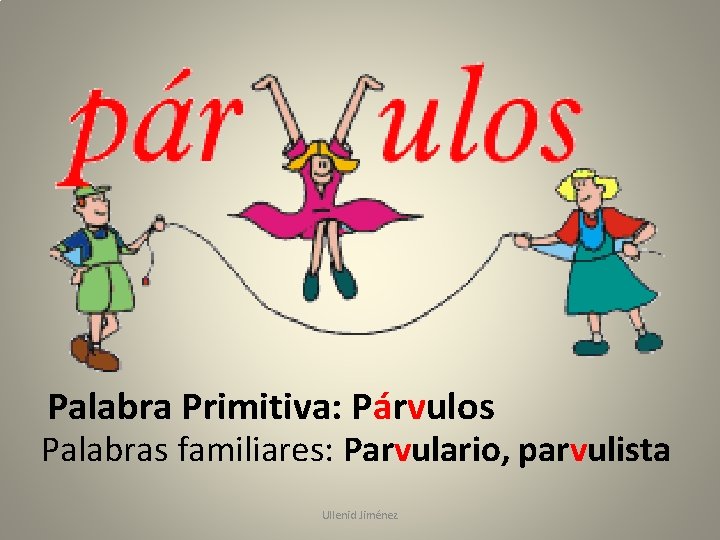 Palabra Primitiva: Párvulos Palabras familiares: Parvulario, parvulista Ullenid Jiménez 