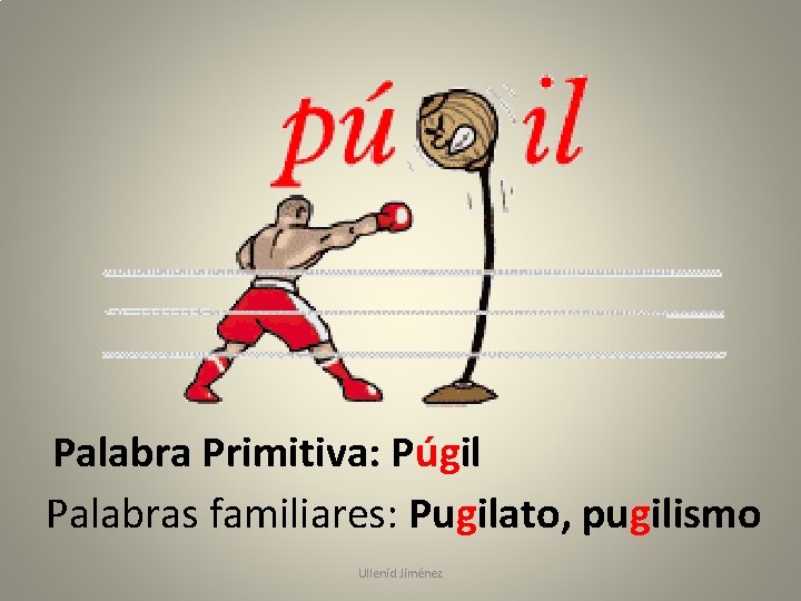 Palabra Primitiva: Púgil Palabras familiares: Pugilato, pugilismo Ullenid Jiménez 