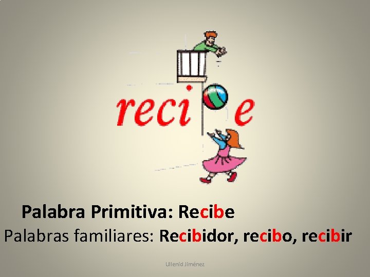 Palabra Primitiva: Recibe Palabras familiares: Recibidor, recibo, recibir Ullenid Jiménez 