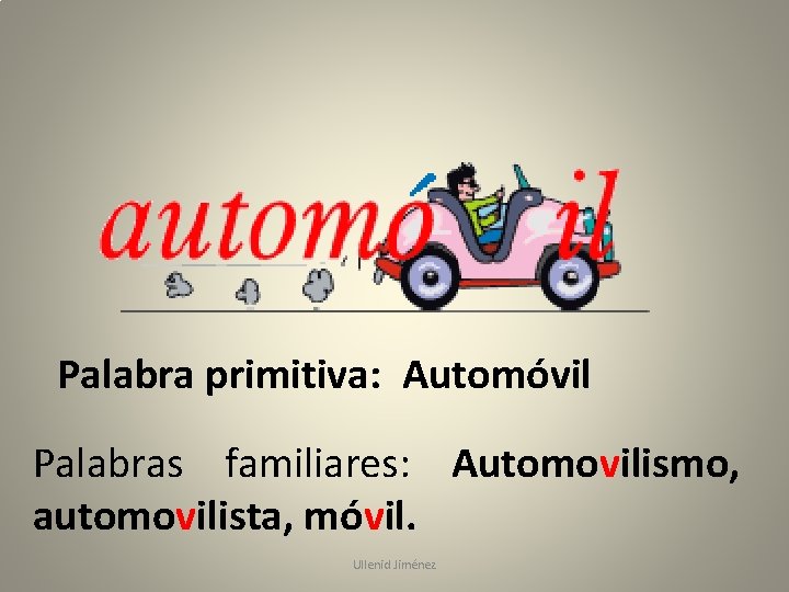 Palabra primitiva: Automóvil Palabras familiares: Automovilismo, automovilista, móvil. Ullenid Jiménez 