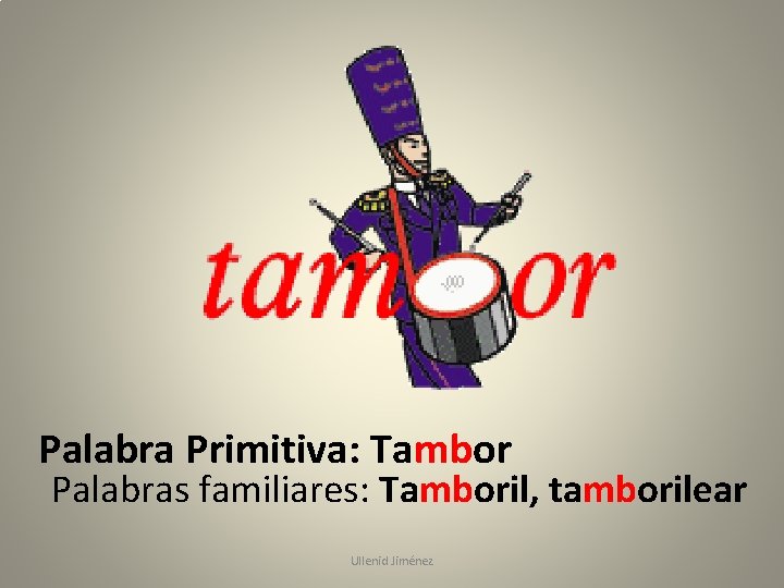 Palabra Primitiva: Tambor Palabras familiares: Tamboril, tamborilear Ullenid Jiménez 