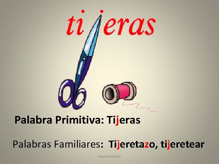 Palabra Primitiva: Tijeras Palabras Familiares: Tijeretazo, tijeretear Ullenid Jiménez 