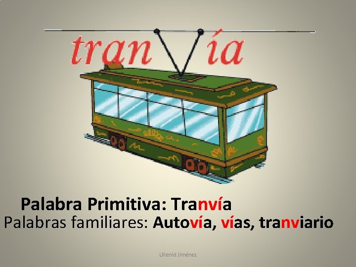 Palabra Primitiva: Tranvía Palabras familiares: Autovía, vías, tranviario Ullenid Jiménez 