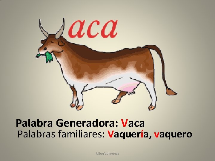 Palabra Generadora: Vaca Palabras familiares: Vaquería, vaquero Ullenid Jiménez 