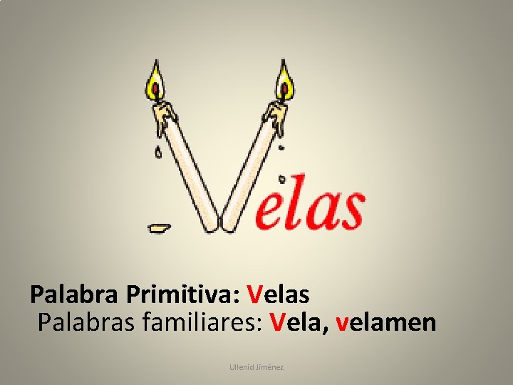 Palabra Primitiva: Velas Palabras familiares: Vela, velamen Ullenid Jiménez 