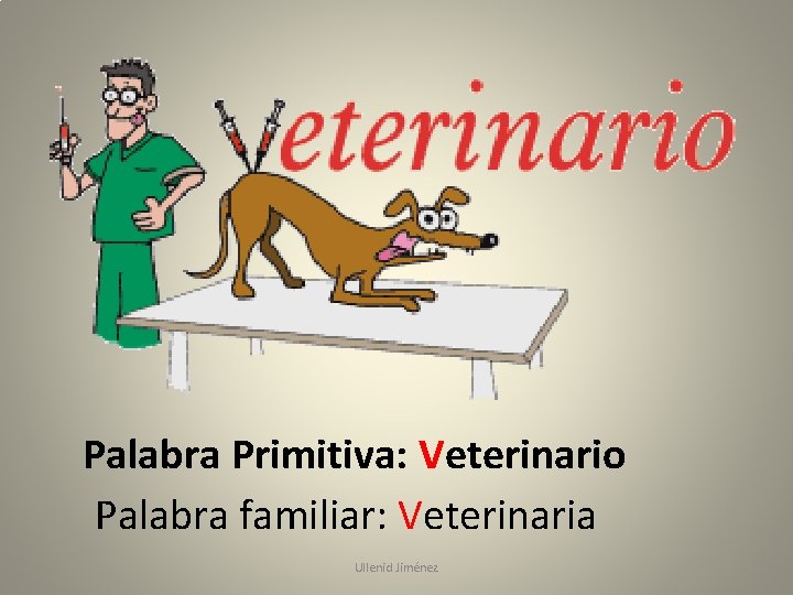 Palabra Primitiva: Veterinario Palabra familiar: Veterinaria Ullenid Jiménez 