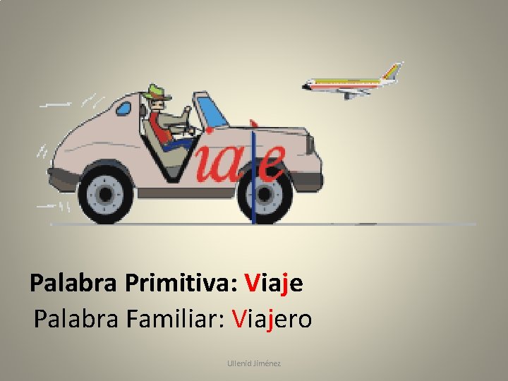 Palabra Primitiva: Viaje Palabra Familiar: Viajero Ullenid Jiménez 