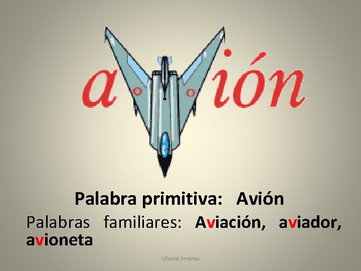 Palabra primitiva: Avión Palabras familiares: Aviación, aviador, avioneta Ullenid Jiménez 