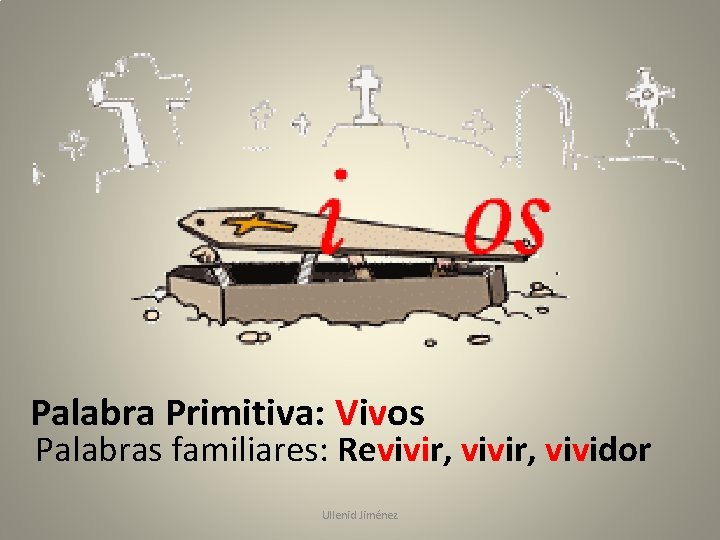 Palabra Primitiva: Vivos Palabras familiares: Revivir, vividor Ullenid Jiménez 