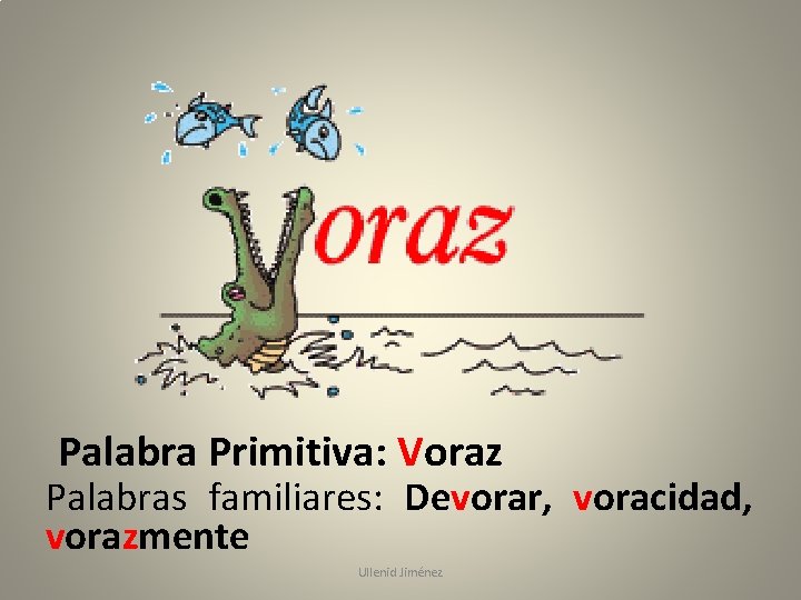 Palabra Primitiva: Voraz Palabras familiares: Devorar, voracidad, vorazmente Ullenid Jiménez 