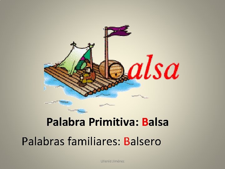 Palabra Primitiva: Balsa Palabras familiares: Balsero Ullenid Jiménez 