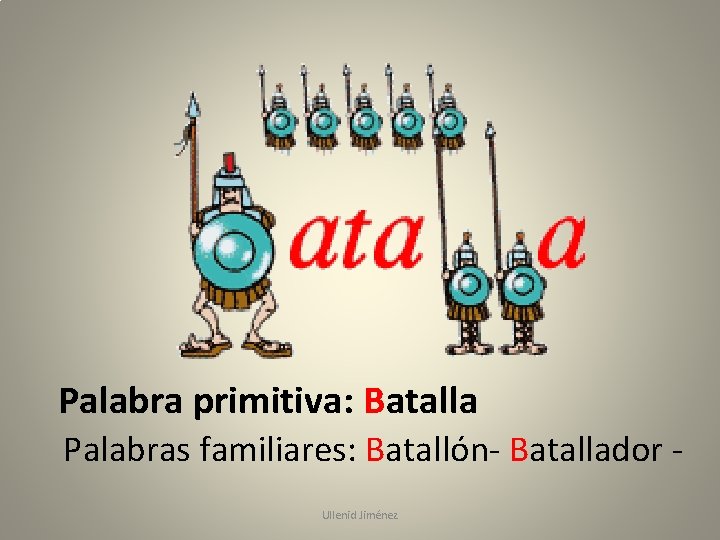 Palabra primitiva: Batalla Palabras familiares: Batallón- Batallador - Ullenid Jiménez 