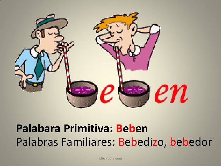 Palabara Primitiva: Beben Palabras Familiares: Bebedizo, bebedor Ullenid Jiménez 