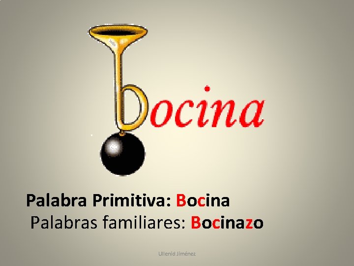 Palabra Primitiva: Bocina Palabras familiares: Bocinazo Ullenid Jiménez 