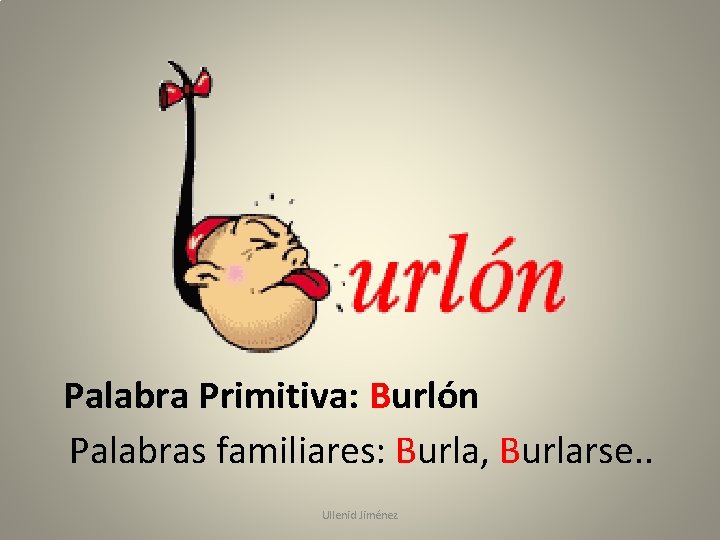 Palabra Primitiva: Burlón Palabras familiares: Burla, Burlarse. . Ullenid Jiménez 