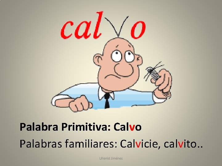 Palabra Primitiva: Calvo Palabras familiares: Calvicie, calvito. . Ullenid Jiménez 