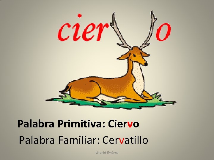 Palabra Primitiva: Ciervo Palabra Familiar: Cervatillo Ullenid Jiménez 