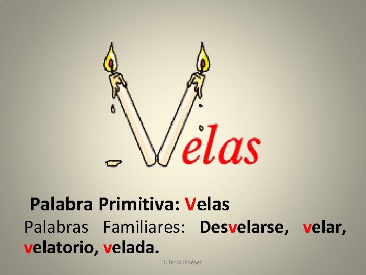 Palabra Primitiva: Velas Palabras Familiares: Desvelarse, velar, velatorio, velada. Ullenid Jiménez 