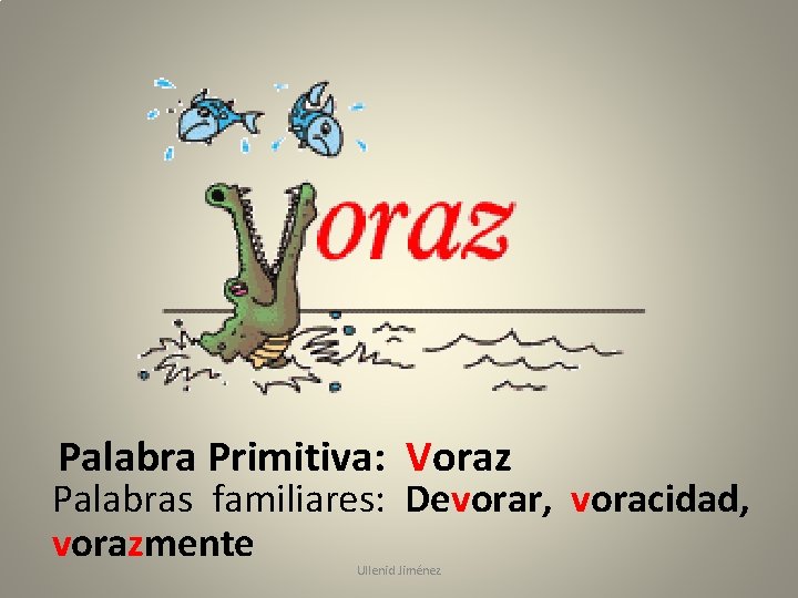 Palabra Primitiva: Voraz Palabras familiares: Devorar, voracidad, vorazmente Ullenid Jiménez 